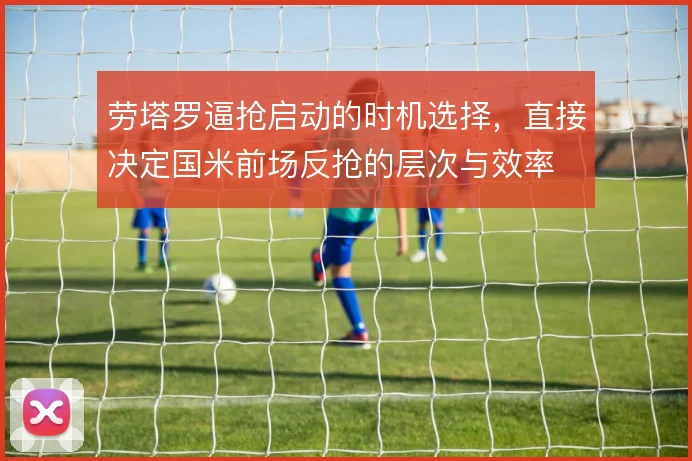 劳塔罗逼抢启动的时机选择，直接决定国米前场反抢的层次与效率
