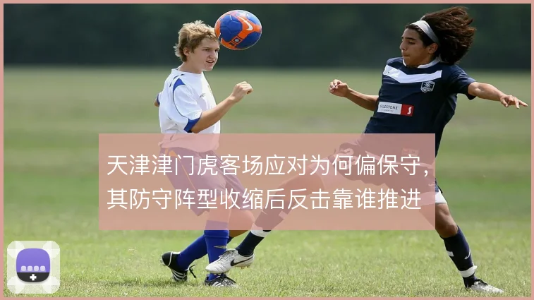 天津津门虎客场应对为何偏保守，其防守阵型收缩后反击靠谁推进