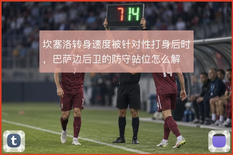 坎塞洛转身速度被针对性打身后时，巴萨边后卫的防守站位怎么解