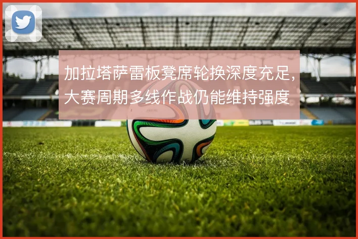 加拉塔萨雷板凳席轮换深度充足，大赛周期多线作战仍能维持强度