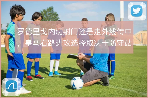 罗德里戈内切射门还是走外线传中，皇马右路进攻选择取决于防守站位