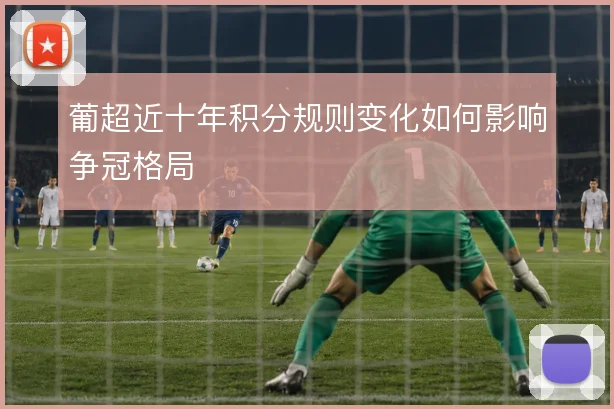 葡超近十年积分规则变化如何影响争冠格局