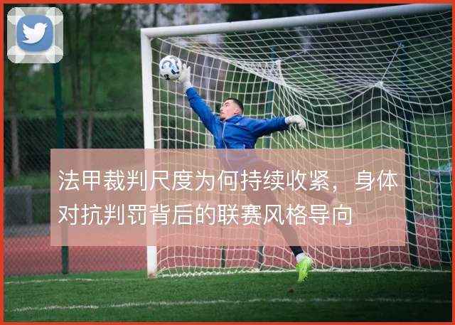 法甲裁判尺度为何持续收紧，身体对抗判罚背后的联赛风格导向