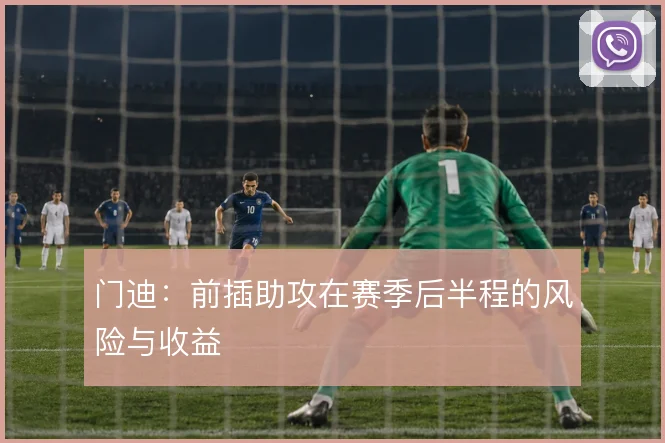 门迪：前插助攻在赛季后半程的风险与收益