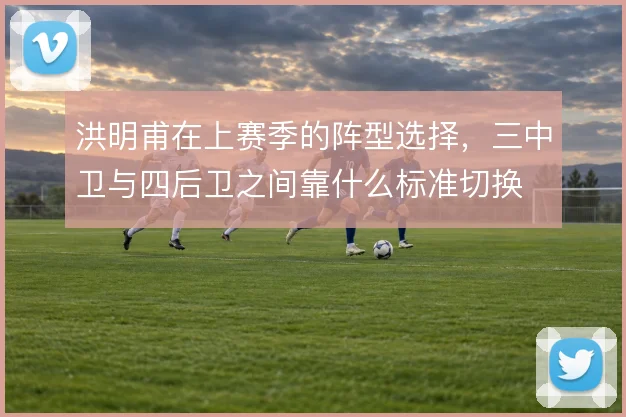 洪明甫在上赛季的阵型选择，三中卫与四后卫之间靠什么标准切换