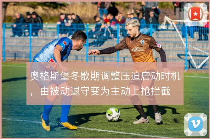 奥格斯堡冬歇期调整压迫启动时机，由被动退守变为主动上抢拦截