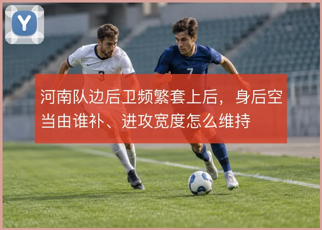 河南队边后卫频繁套上后，身后空当由谁补、进攻宽度怎么维持
