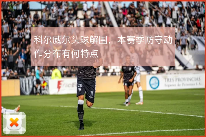 科尔威尔头球解围，本赛季防守动作分布有何特点