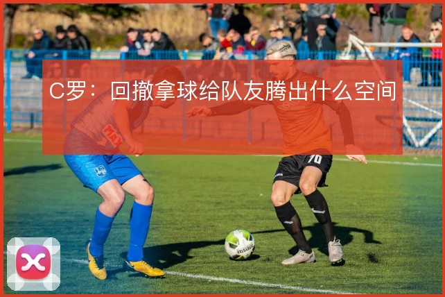 C罗：回撤拿球给队友腾出什么空间