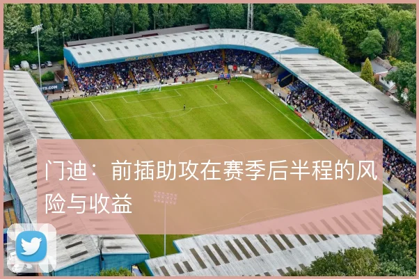 门迪：前插助攻在赛季后半程的风险与收益
