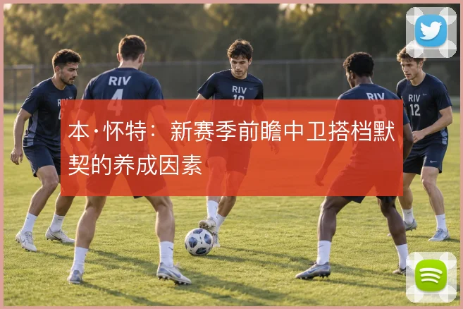 本·怀特：新赛季前瞻中卫搭档默契的养成因素