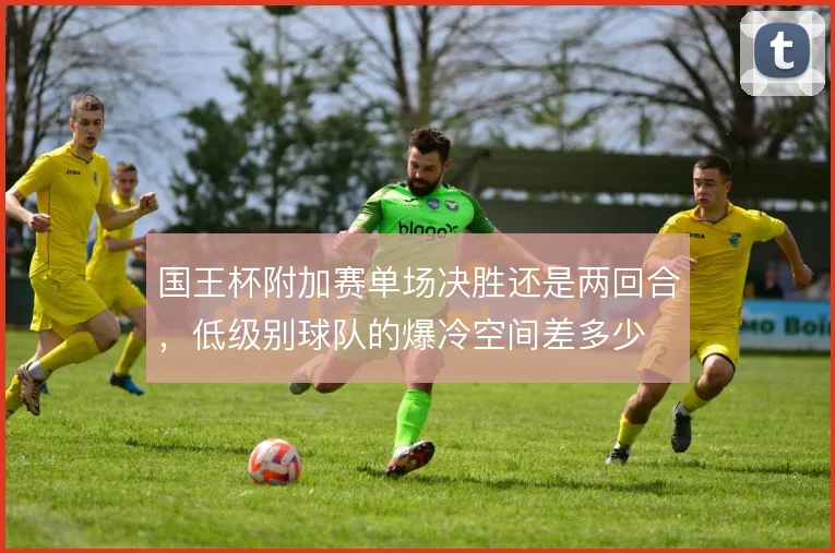 国王杯附加赛单场决胜还是两回合，低级别球队的爆冷空间差多少