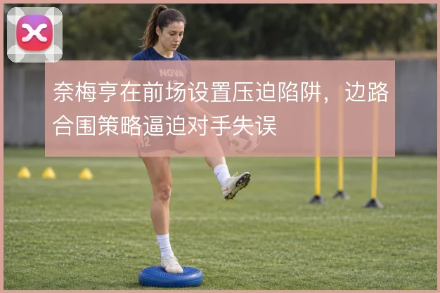 奈梅亨在前场设置压迫陷阱，边路合围策略逼迫对手失误