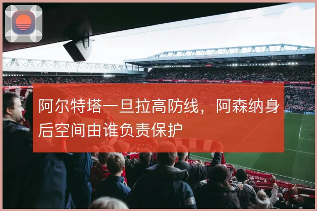 阿尔特塔一旦拉高防线，阿森纳身后空间由谁负责保护