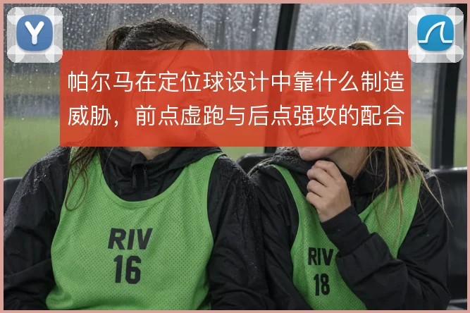 帕尔马在定位球设计中靠什么制造威胁，前点虚跑与后点强攻的配合如何展开