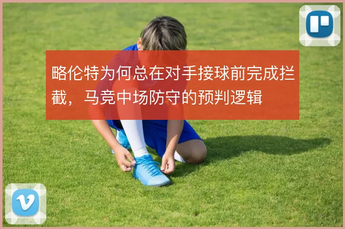 略伦特为何总在对手接球前完成拦截，马竞中场防守的预判逻辑