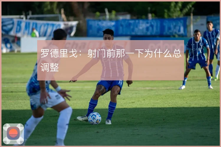 罗德里戈:射门前那一下为什么总调整