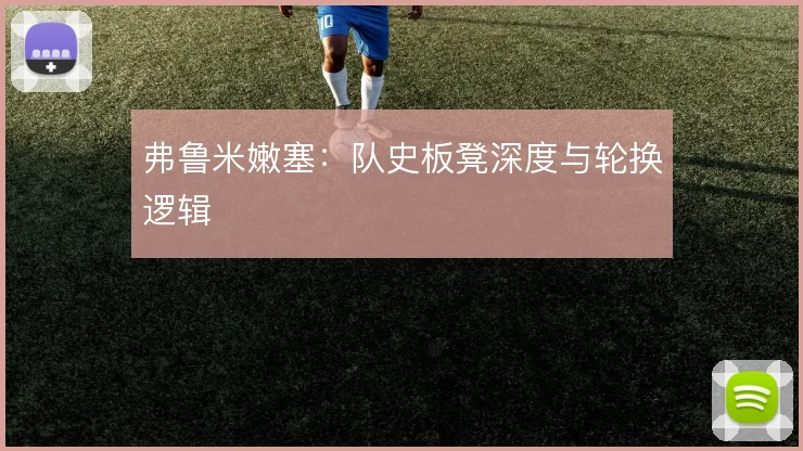 弗鲁米嫩塞:队史板凳深度与轮换逻辑