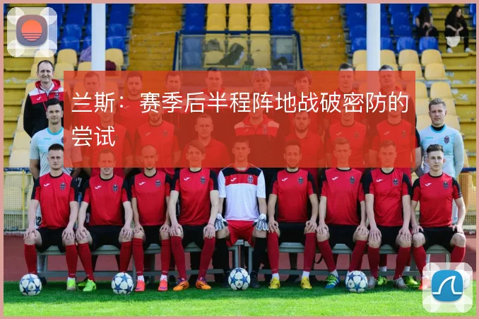 兰斯：赛季后半程阵地战破密防的尝试