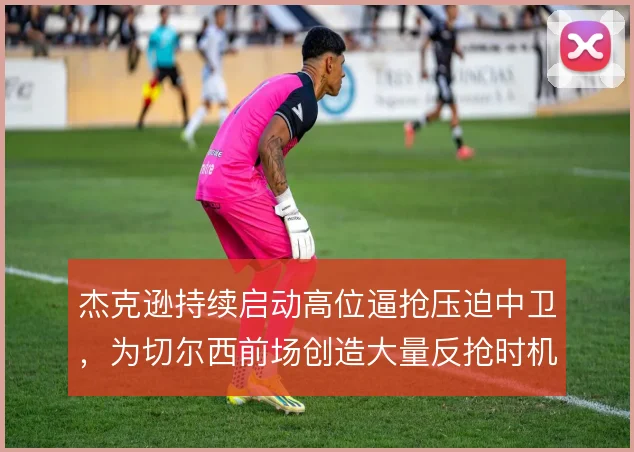 杰克逊持续启动高位逼抢压迫中卫，为切尔西前场创造大量反抢时机