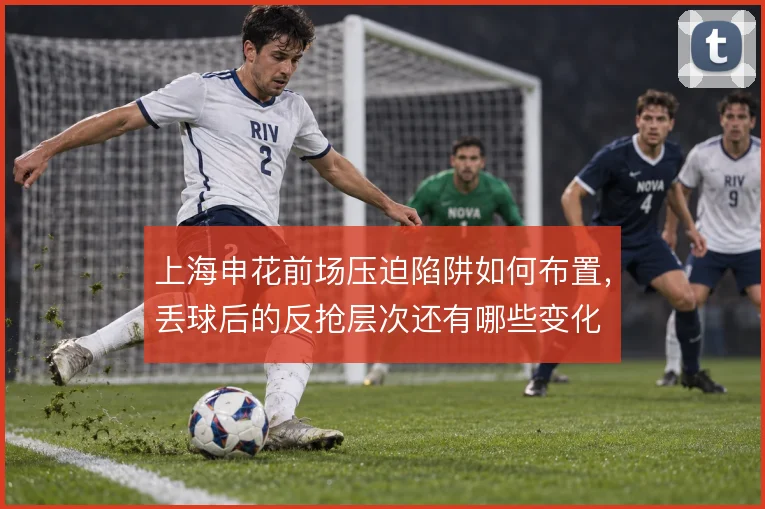 上海申花前场压迫陷阱如何布置,丢球后的反抢层次还有哪些变化