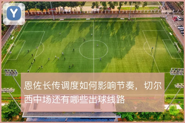 恩佐长传调度如何影响节奏，切尔西中场还有哪些出球线路