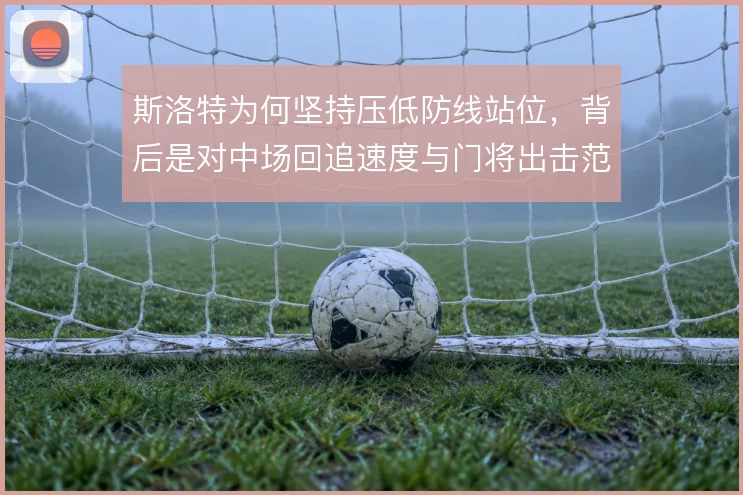 斯洛特为何坚持压低防线站位，背后是对中场回追速度与门将出击范围的权衡