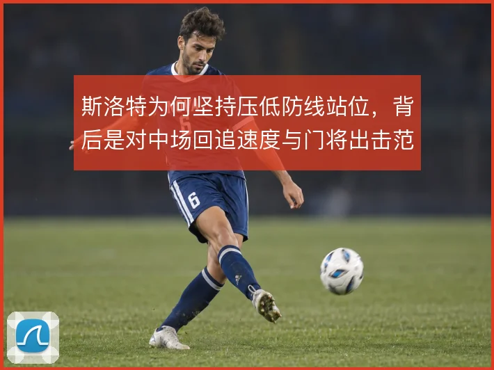 斯洛特为何坚持压低防线站位，背后是对中场回追速度与门将出击范围的权衡