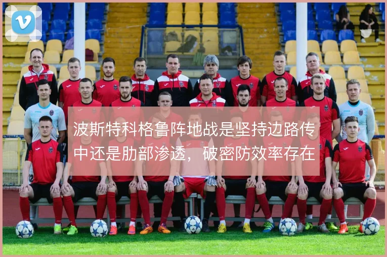 波斯特科格鲁阵地战是坚持边路传中还是肋部渗透，破密防效率存在明显差异